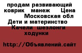 продам развивающий коврик - манеж!  › Цена ­ 2 000 - Московская обл. Дети и материнство » Качели, шезлонги, ходунки   